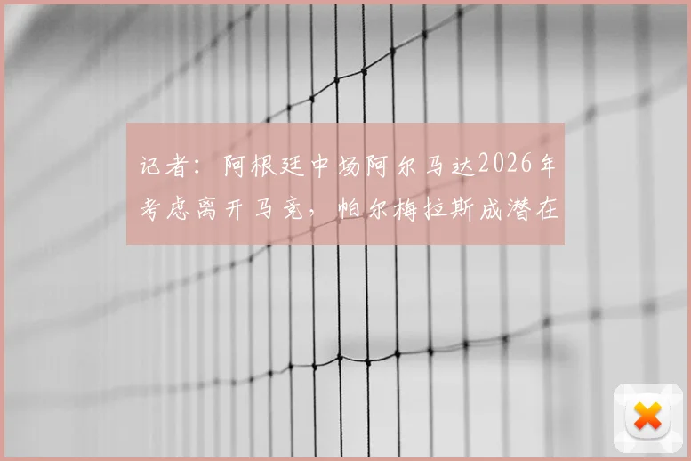 记者：阿根廷中场阿尔马达2026年考虑离开马竞，帕尔梅拉斯成潜在下家，球员未来去向解析