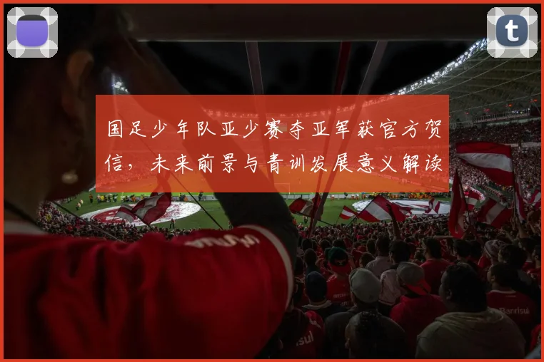 国足少年队亚少赛夺亚军获官方贺信,未来前景与青训发展意义解读