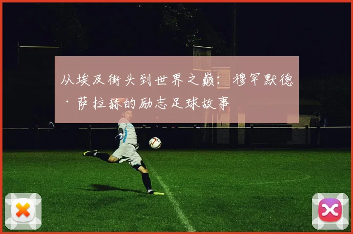 从埃及街头到世界之巅:穆罕默德·萨拉赫的励志足球故事