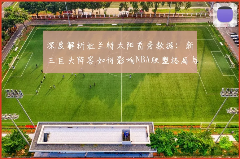 深度解析杜兰特太阳首秀数据：新三巨头阵容如何影响NBA联盟格局与战术打法？