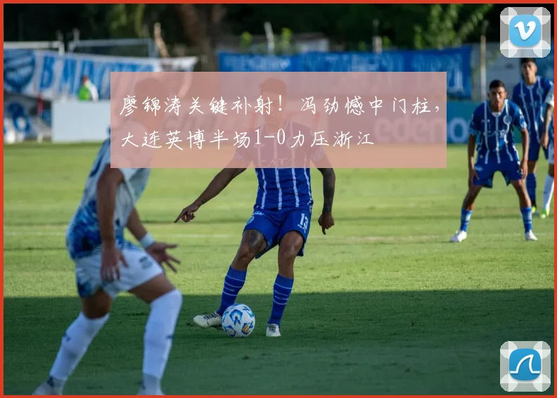 廖锦涛关键补射！冯劲憾中门柱，大连英博半场1-0力压浙江