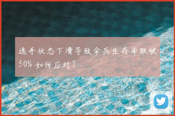 选手状态下滑导致伞兵生存率跌破50% 如何应对？