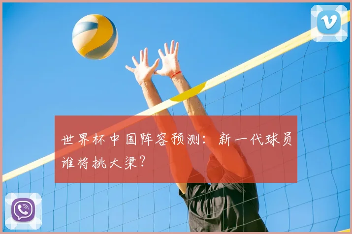 世界杯中国阵容预测：新一代球员谁将挑大梁？