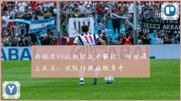 西班牙vs比利时战术解析：传控遇上反击，攻防转换成胜负手