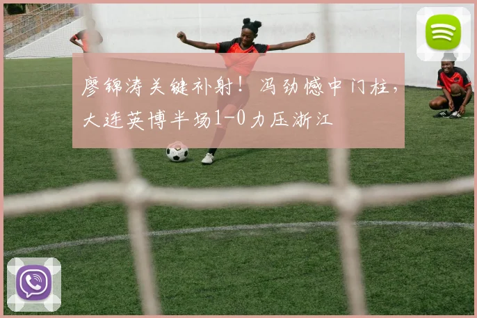 廖锦涛关键补射!冯劲憾中门柱,大连英博半场1-0力压浙江