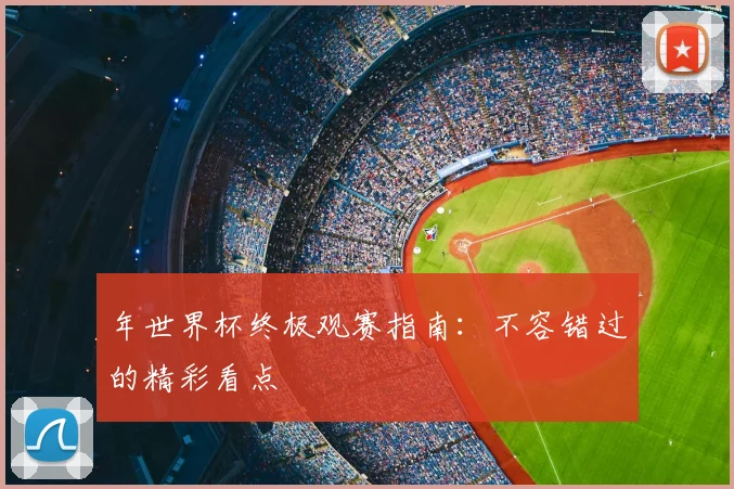 年世界杯终极观赛指南:不容错过的精彩看点