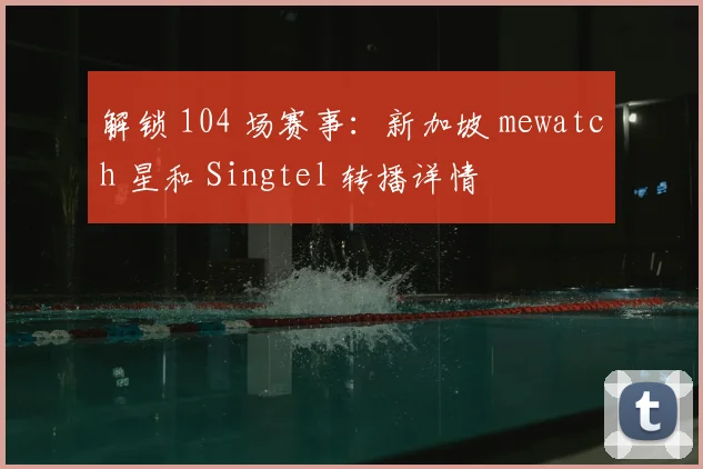解锁 104 场赛事：新加坡 mewatch 星和 Singtel 转播详情