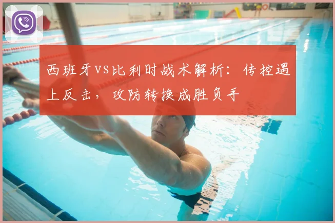 西班牙vs比利时战术解析:传控遇上反击,攻防转换成胜负手