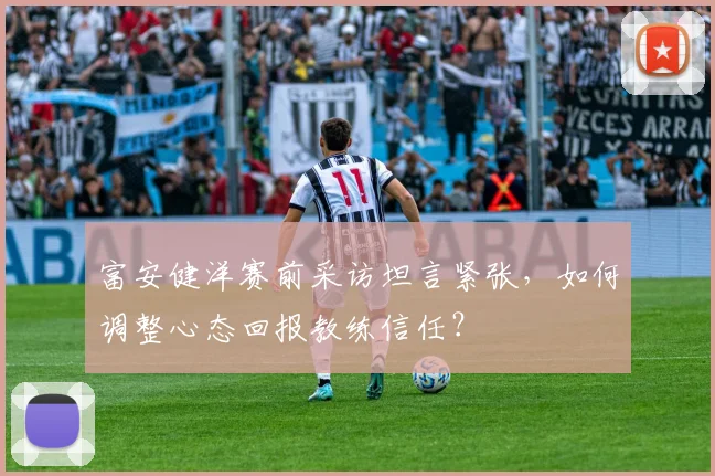 富安健洋赛前采访坦言紧张,如何调整心态回报教练信任?