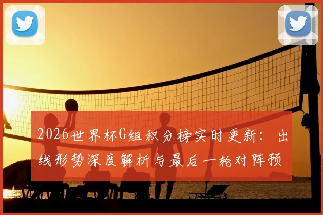 2026世界杯G组积分榜实时更新:出线形势深度解析与最后一轮对阵预测