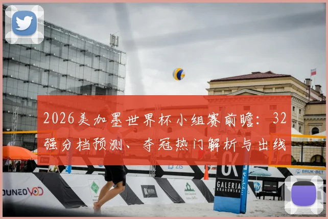 2026美加墨世界杯小组赛前瞻:32强分档预测、夺冠热门解析与出线形势全攻略