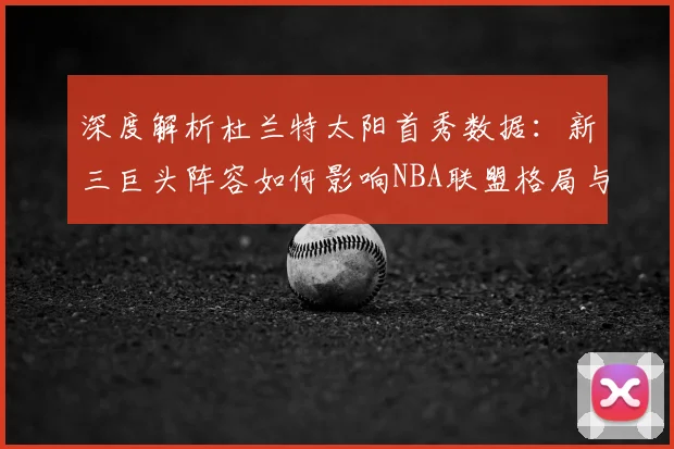 深度解析杜兰特太阳首秀数据:新三巨头阵容如何影响NBA联盟格局与战术打法?