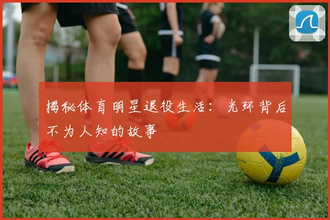 揭秘体育明星退役生活:光环背后不为人知的故事