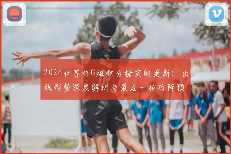 2026世界杯G组积分榜实时更新：出线形势深度解析与最后一轮对阵预测