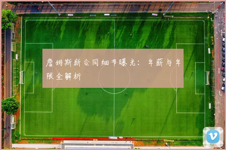 詹姆斯新合同细节曝光:年薪与年限全解析