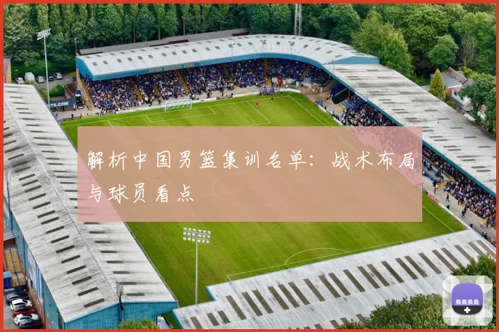解析中国男篮集训名单：战术布局与球员看点
