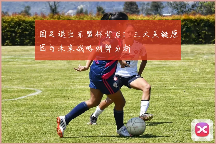 国足退出东盟杯背后：三大关键原因与未来战略利弊分析