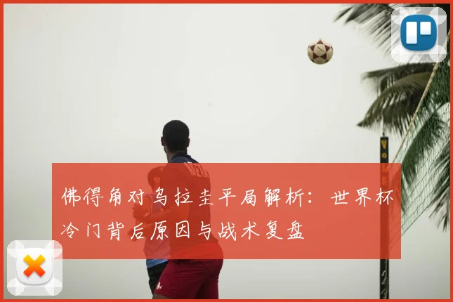 佛得角对乌拉圭平局解析：世界杯冷门背后原因与战术复盘