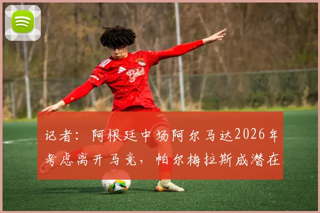 记者:阿根廷中场阿尔马达2026年考虑离开马竞,帕尔梅拉斯成潜在下家,球员未来去向解析