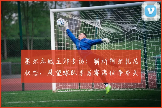 墨尔本城主帅专访:解析阿尔扎尼状态,展望球队季后赛席位争夺关键战
