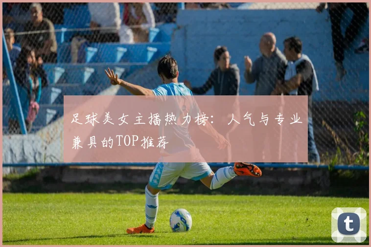 足球美女主播热力榜：人气与专业兼具的TOP推荐