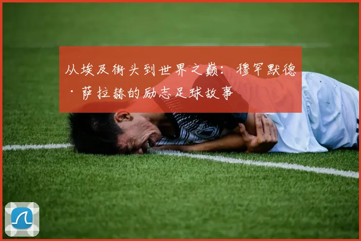 从埃及街头到世界之巅：穆罕默德·萨拉赫的励志足球故事