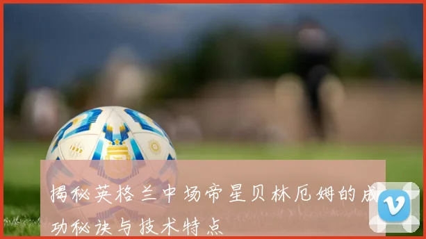 揭秘英格兰中场帝星贝林厄姆的成功秘诀与技术特点