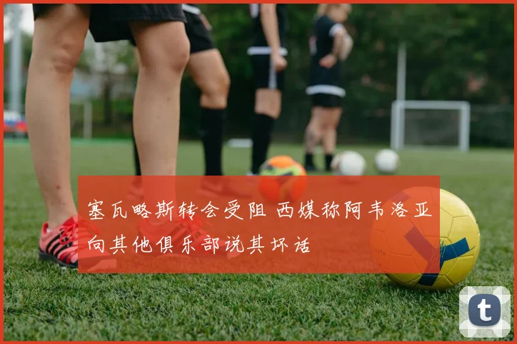 塞瓦略斯转会受阻 西媒称阿韦洛亚向其他俱乐部说其坏话