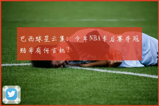 巴西球星云集：今年NBA季后赛夺冠赔率有何玄机？
